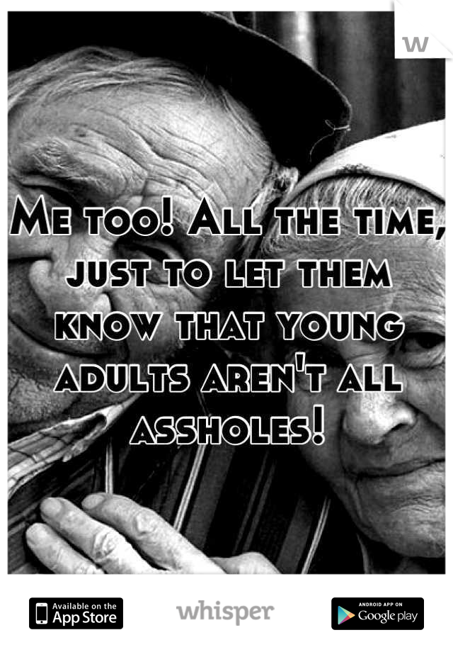 Me too! All the time, just to let them know that young adults aren't all assholes!
