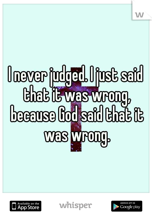 I never judged. I just said that it was wrong, because God said that it was wrong.