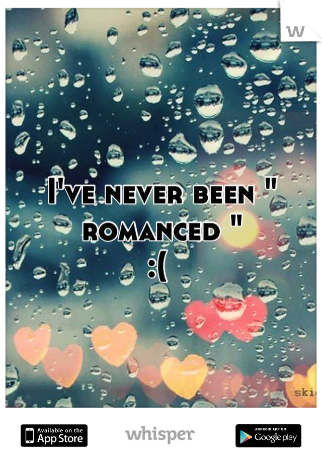 I've never been " romanced " 
:( 