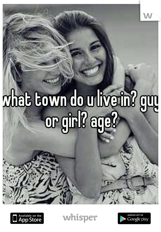 what town do u live in? guy or girl? age?