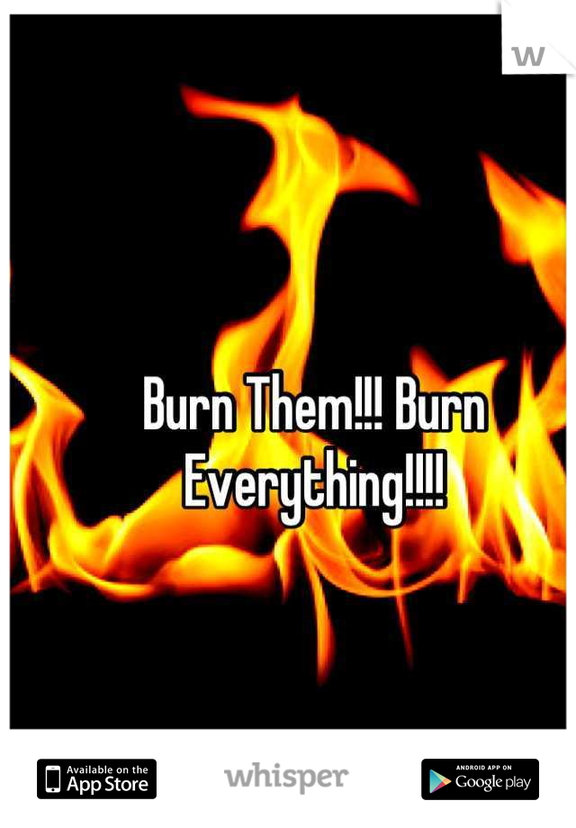 Burn Them!!! Burn Everything!!!!