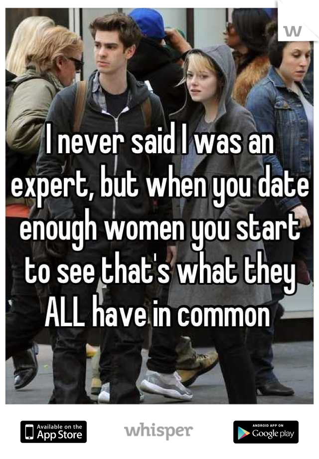 I never said I was an expert, but when you date enough women you start to see that's what they ALL have in common 