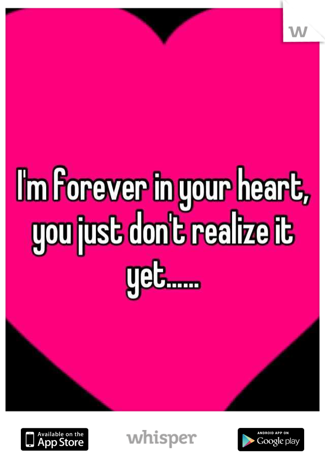 I'm forever in your heart, you just don't realize it yet......