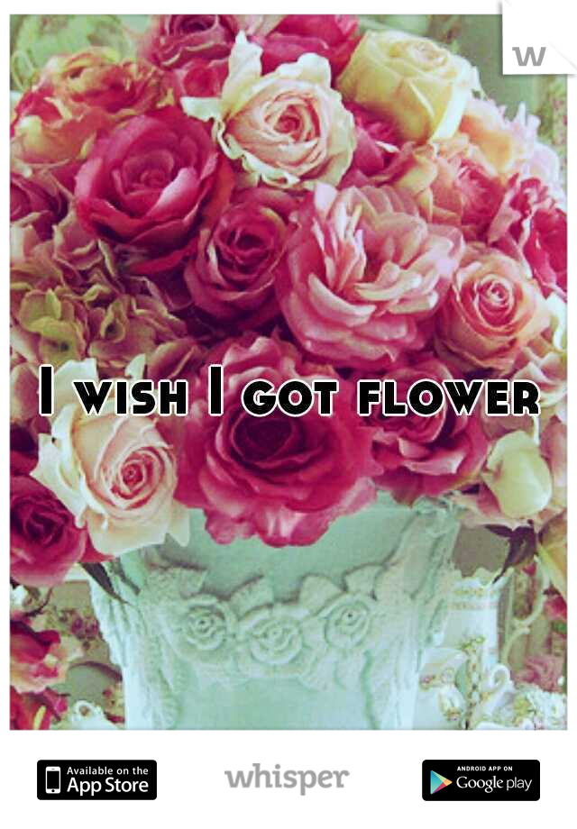 I wish I got flowers