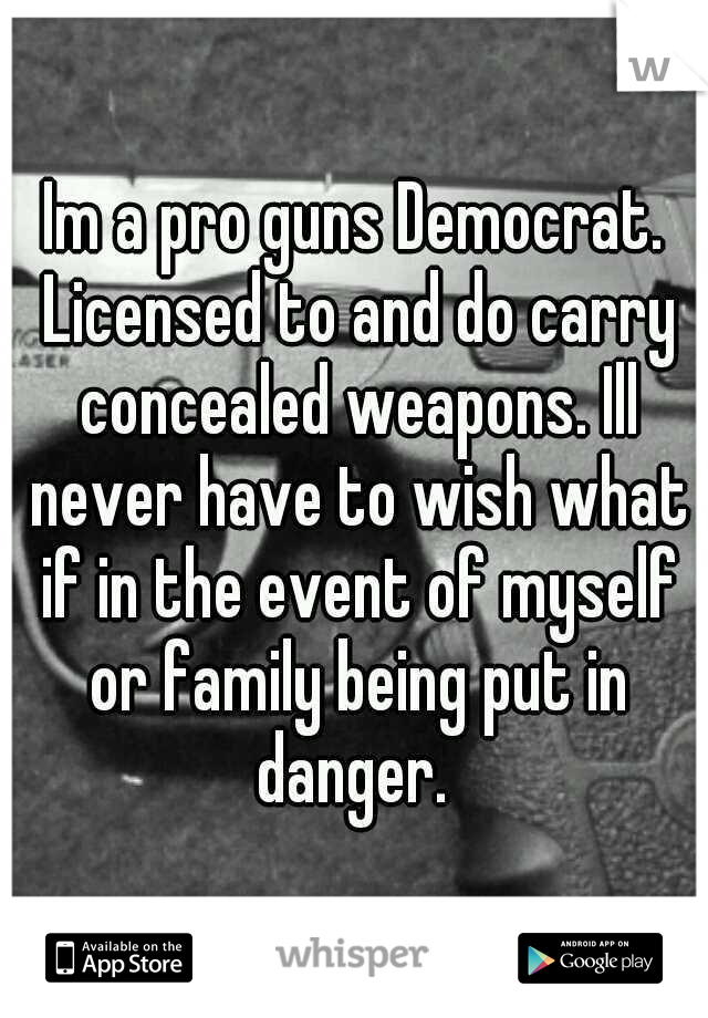 Im a pro guns Democrat. Licensed to and do carry concealed weapons. Ill never have to wish what if in the event of myself or family being put in danger. 