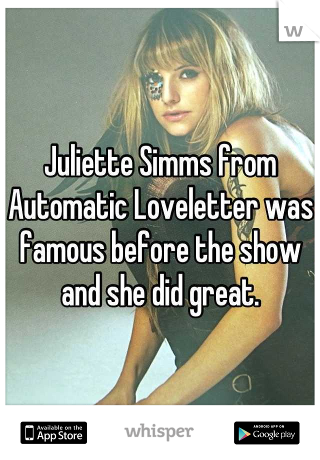Juliette Simms from Automatic Loveletter was famous before the show and she did great.