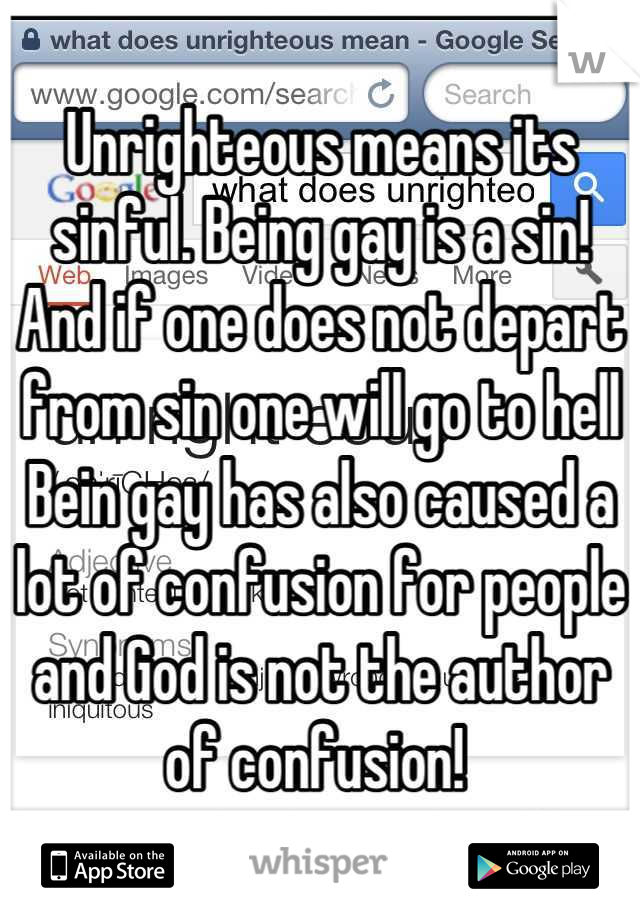 Unrighteous means its sinful. Being gay is a sin! And if one does not depart from sin one will go to hell Bein gay has also caused a lot of confusion for people and God is not the author of confusion! 