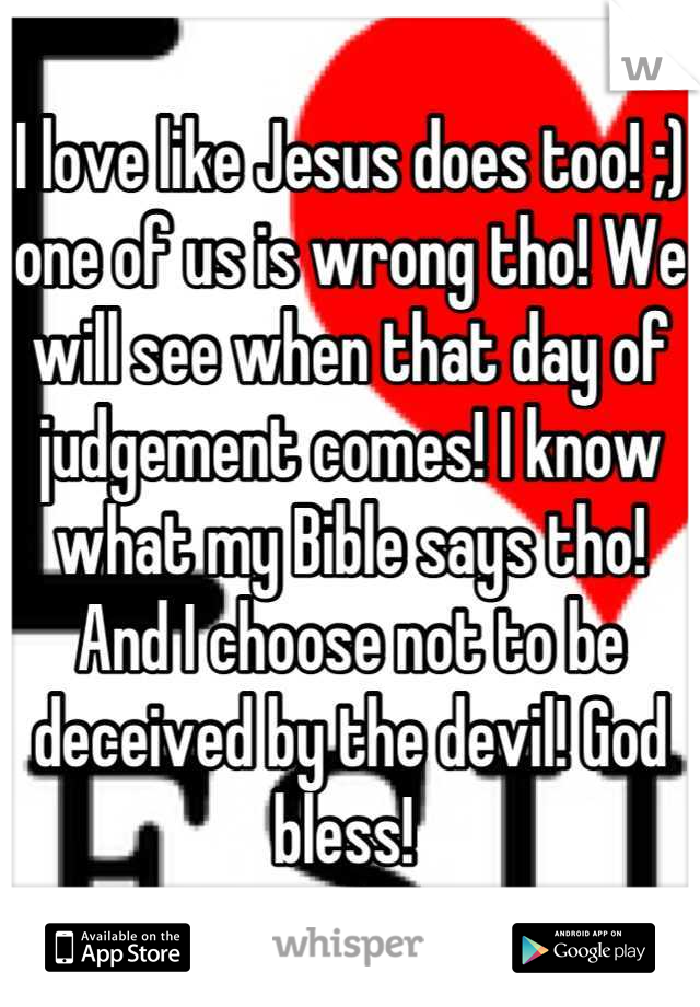 I love like Jesus does too! ;) one of us is wrong tho! We will see when that day of judgement comes! I know what my Bible says tho! And I choose not to be deceived by the devil! God bless! 