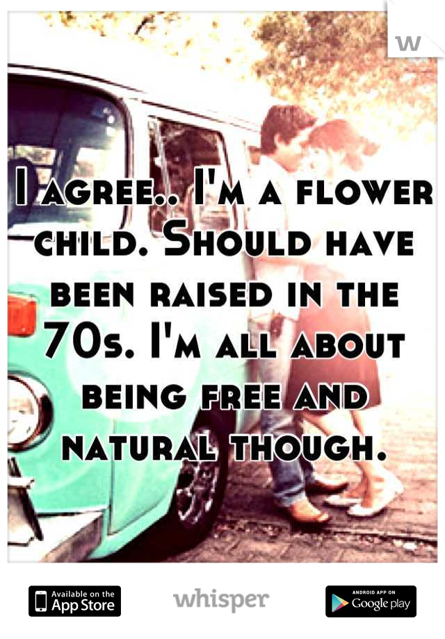 I agree.. I'm a flower child. Should have been raised in the 70s. I'm all about being free and natural though.
