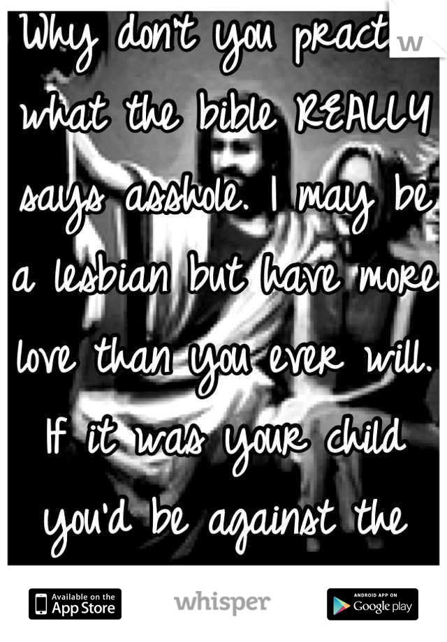 Why don't you practice what the bible REALLY says asshole. I may be a lesbian but have more love than you ever will. If it was your child you'd be against the hate. #NOH8