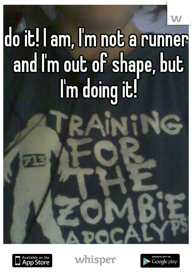 do it! I am, I'm not a runner and I'm out of shape, but I'm doing it!