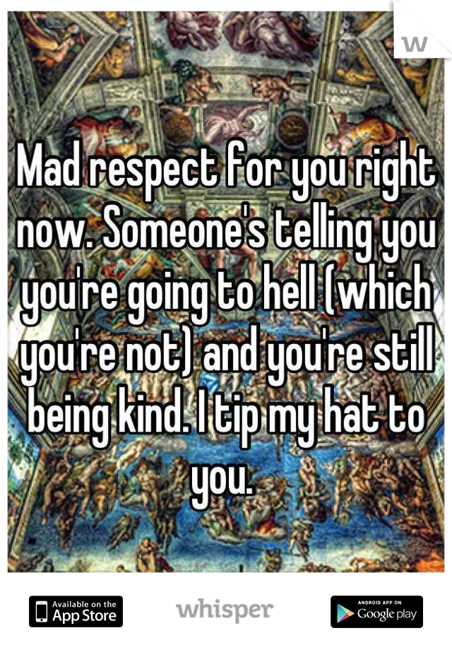 Mad respect for you right now. Someone's telling you you're going to hell (which you're not) and you're still being kind. I tip my hat to you. 