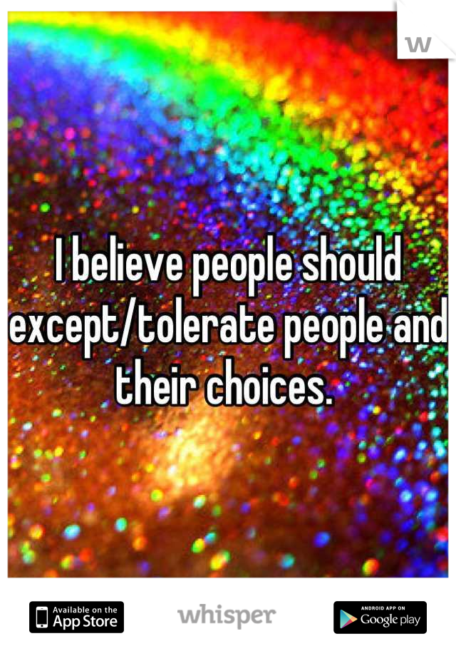I believe people should except/tolerate people and their choices. 