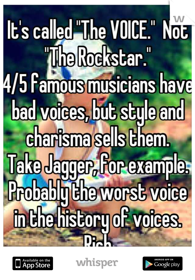 It's called "The VOICE."  Not "The Rockstar."
4/5 famous musicians have bad voices, but style and charisma sells them.
Take Jagger, for example.  Probably the worst voice in the history of voices.
Rich