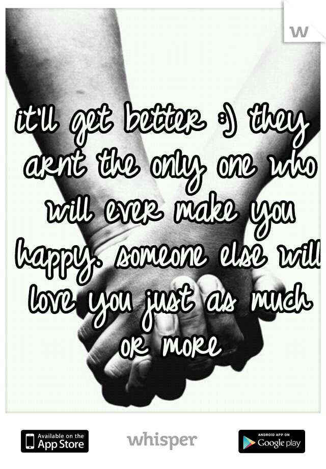 it'll get better :) they arnt the only one who will ever make you happy. someone else will love you just as much or more
