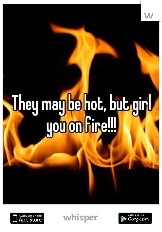 They may be hot, but girl you on fire!!!