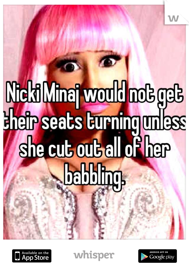Nicki Minaj would not get their seats turning unless she cut out all of her babbling.