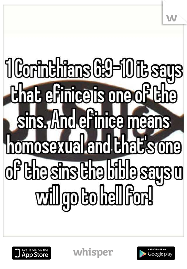 1 Corinthians 6:9-10 it says that efinice is one of the sins. And efinice means homosexual and that's one of the sins the bible says u will go to hell for!