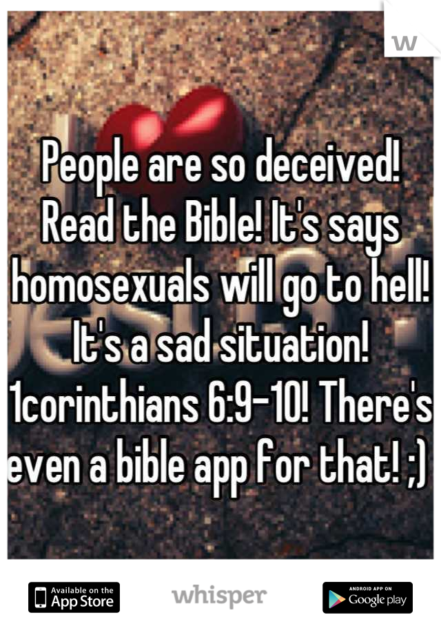 People are so deceived! Read the Bible! It's says homosexuals will go to hell! It's a sad situation! 1corinthians 6:9-10! There's even a bible app for that! ;) 