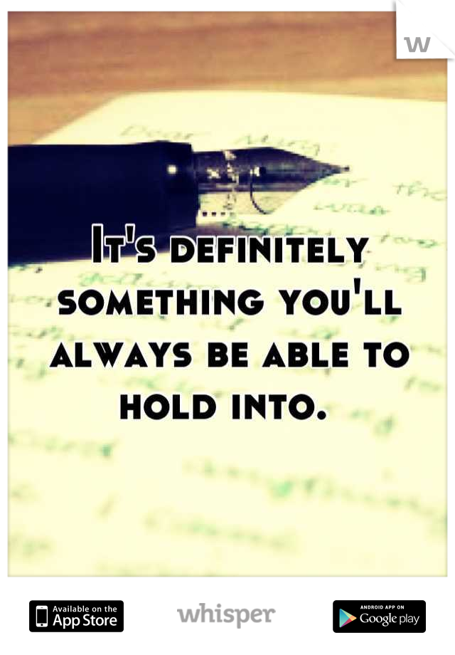 It's definitely something you'll always be able to hold into. 