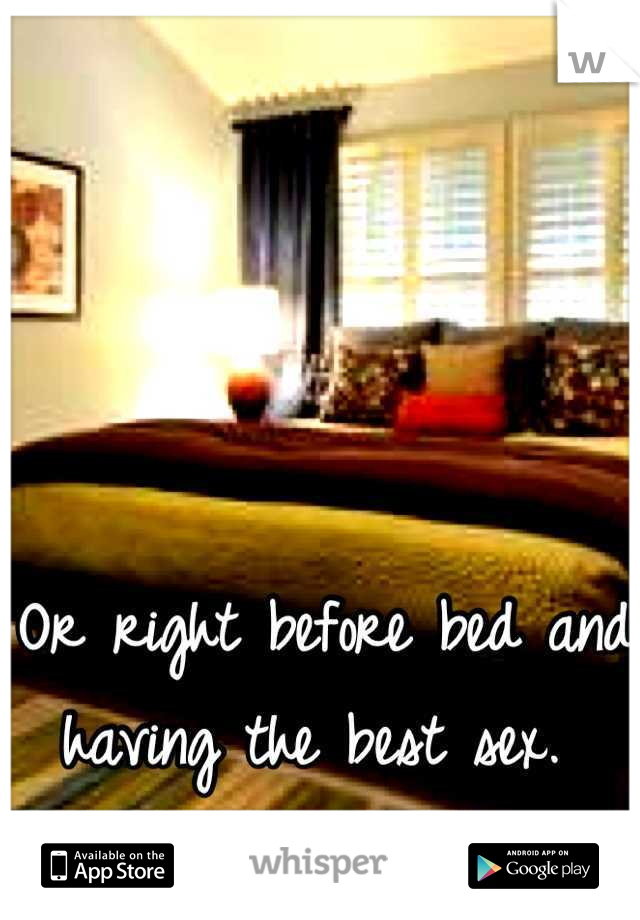 Or right before bed and having the best sex. 