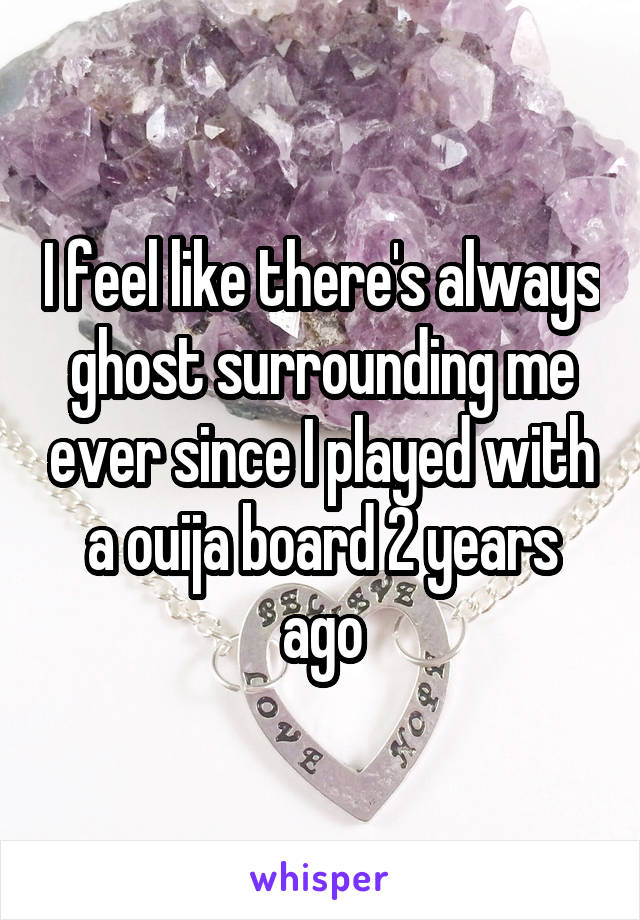 I feel like there's always ghost surrounding me ever since I played with a ouija board 2 years ago