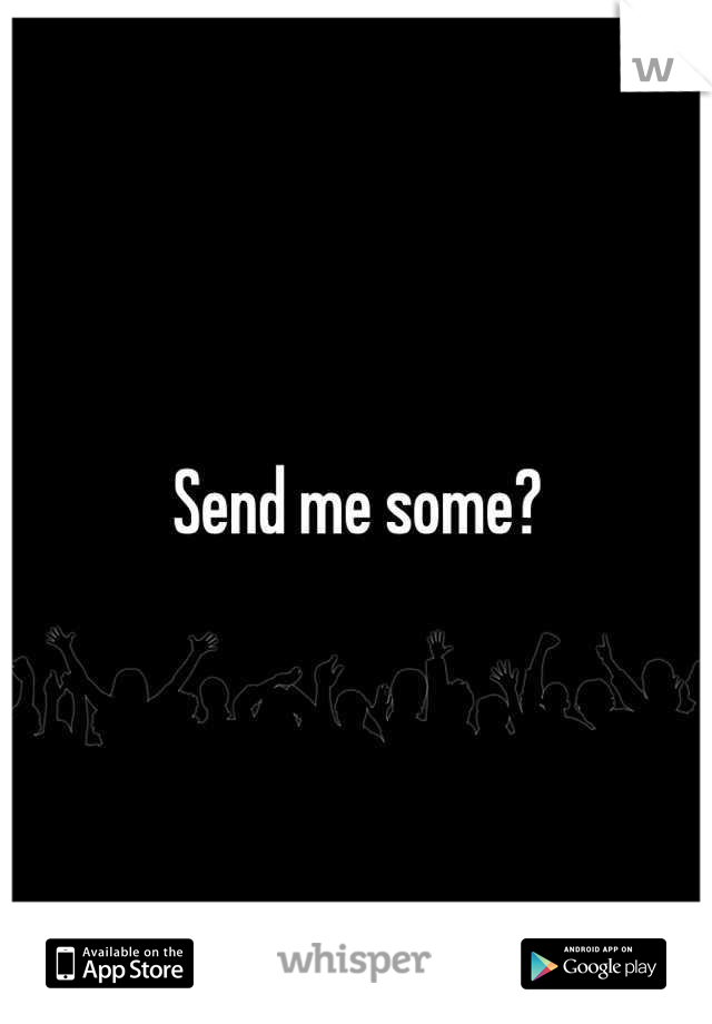 Send me some?