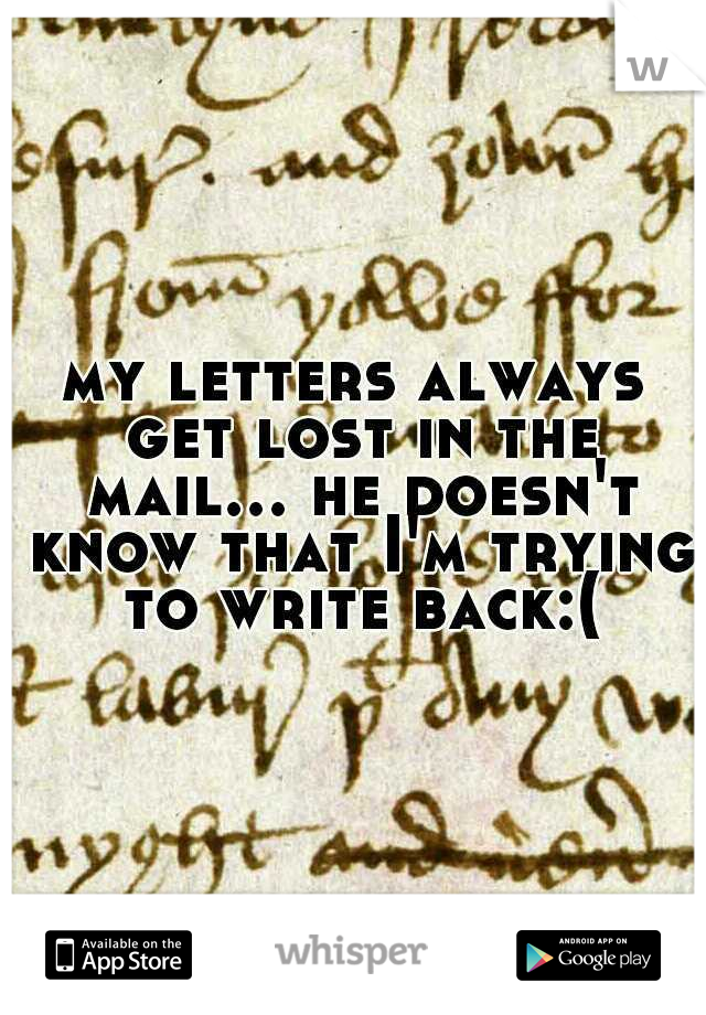 my letters always get lost in the mail... he doesn't know that I'm trying to write back:(