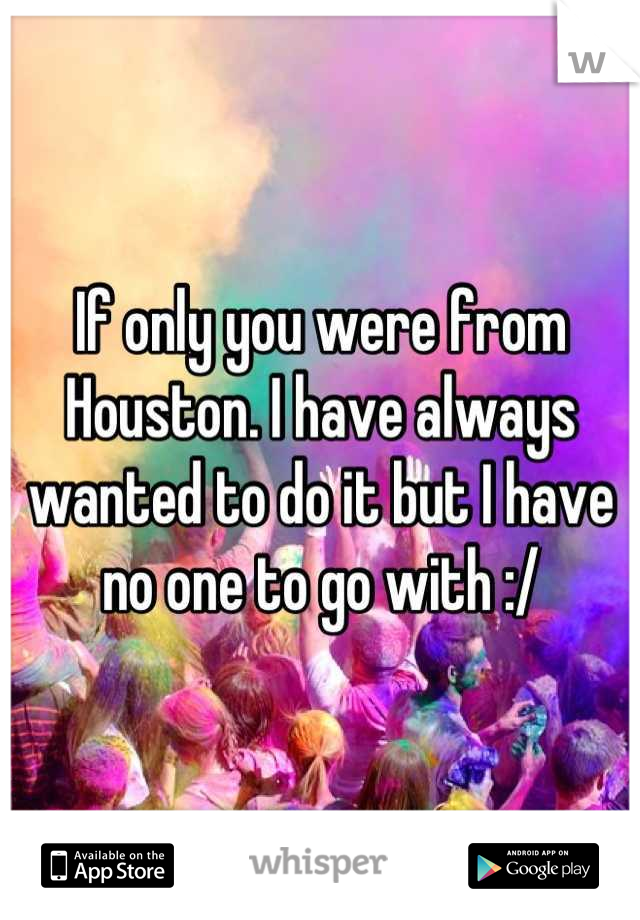 If only you were from Houston. I have always wanted to do it but I have no one to go with :/