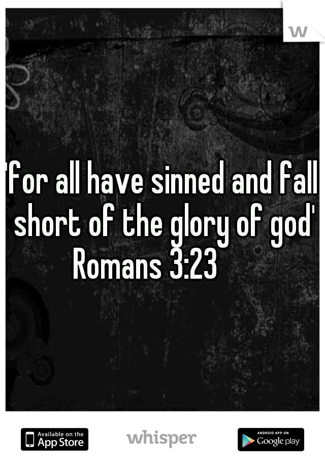 'for all have sinned and fall short of the glory of god' Romans 3:23 

