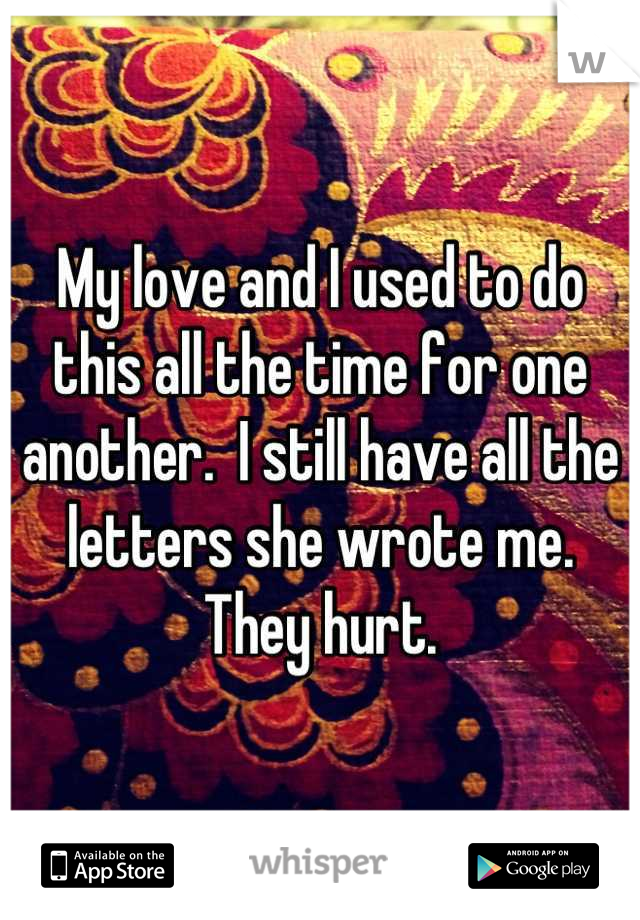 My love and I used to do this all the time for one another.  I still have all the letters she wrote me.
They hurt.