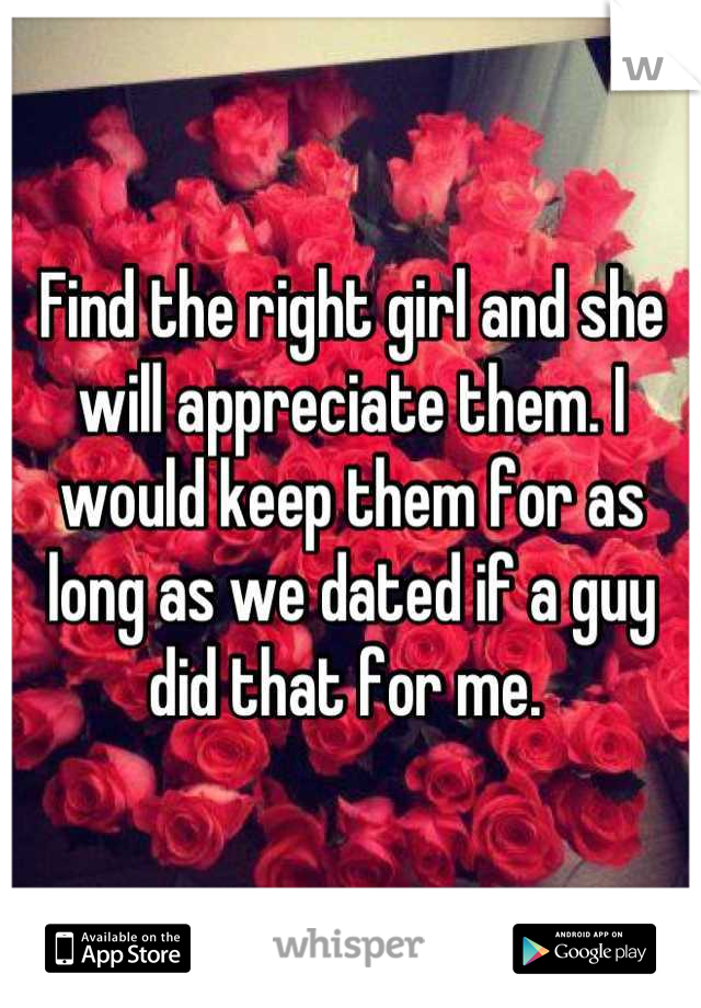Find the right girl and she will appreciate them. I would keep them for as long as we dated if a guy did that for me. 
