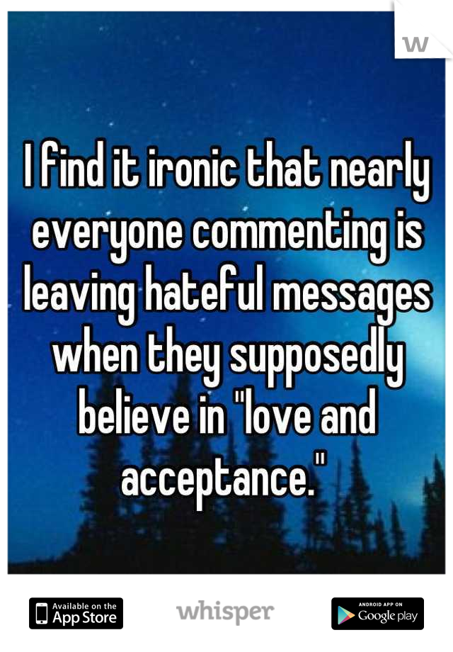 I find it ironic that nearly everyone commenting is leaving hateful messages when they supposedly believe in "love and acceptance." 