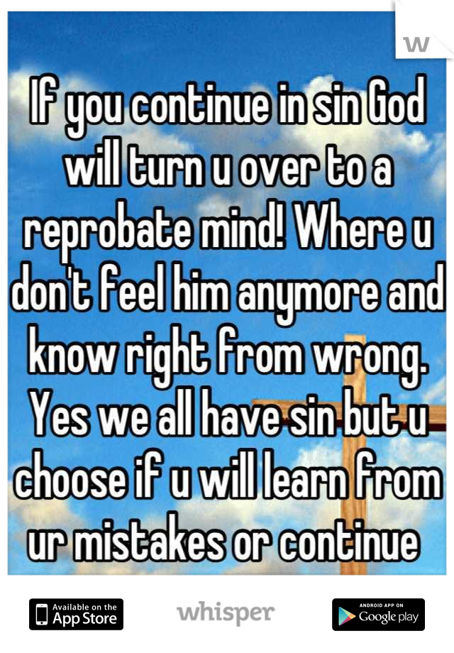 If you continue in sin God will turn u over to a reprobate mind! Where u don't feel him anymore and know right from wrong. Yes we all have sin but u choose if u will learn from ur mistakes or continue 