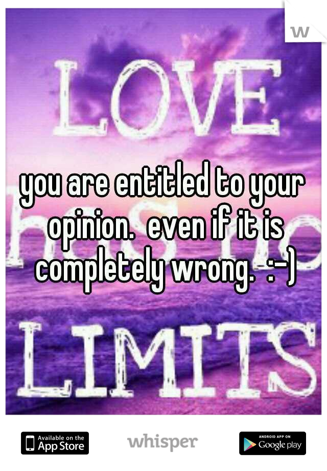 you are entitled to your opinion.  even if it is completely wrong.  :-)