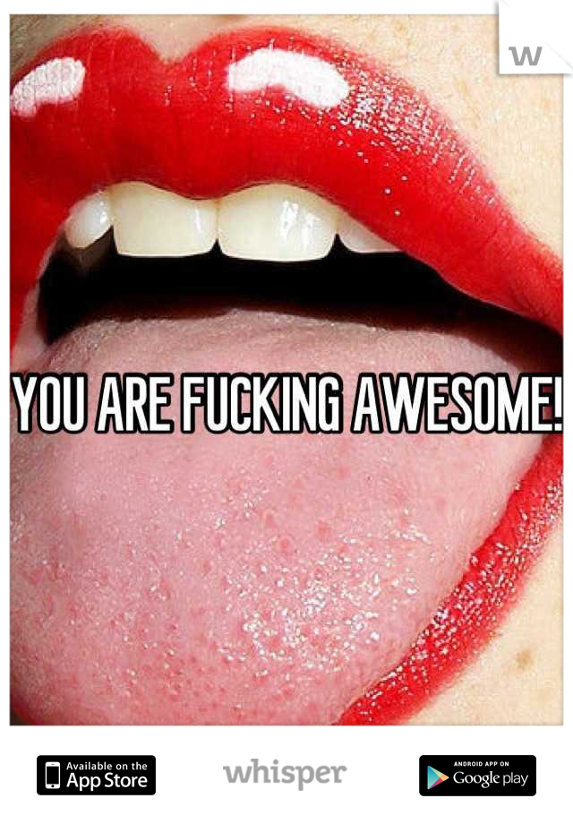 YOU ARE FUCKING AWESOME!