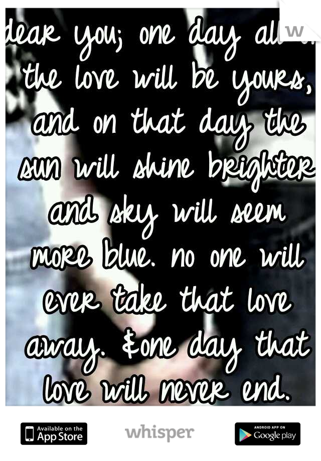 dear you; one day all of the love will be yours, and on that day the sun will shine brighter and sky will seem more blue. no one will ever take that love away. &one day that love will never end. 
<3me