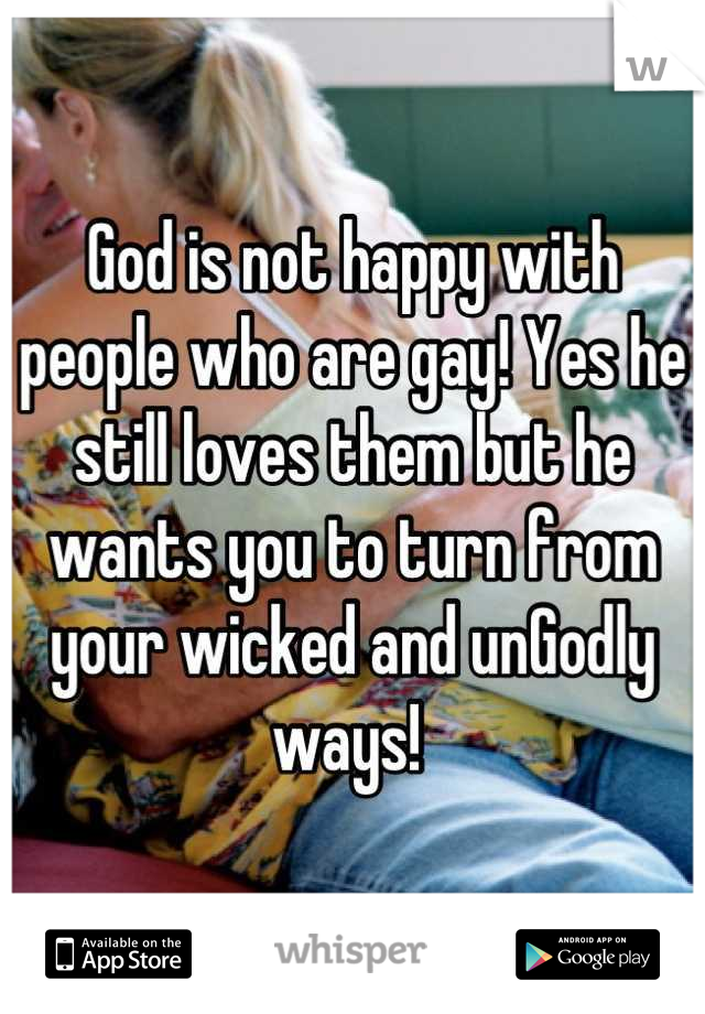 God is not happy with people who are gay! Yes he still loves them but he wants you to turn from your wicked and unGodly ways! 