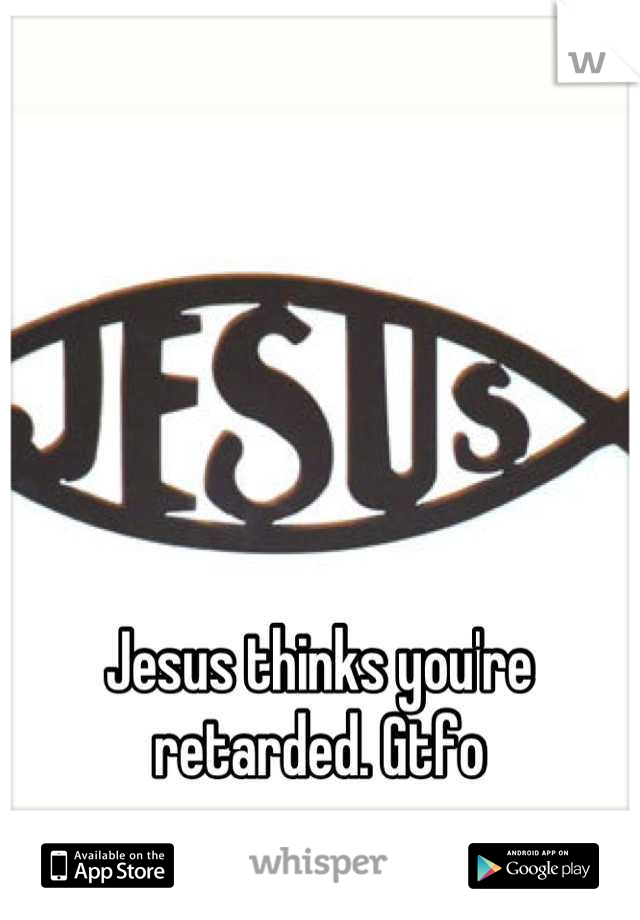 Jesus thinks you're retarded. Gtfo