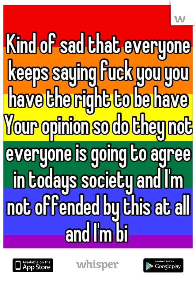 Kind of sad that everyone keeps saying fuck you you have the right to be have
Your opinion so do they not everyone is going to agree in todays society and I'm not offended by this at all and I'm bi 
