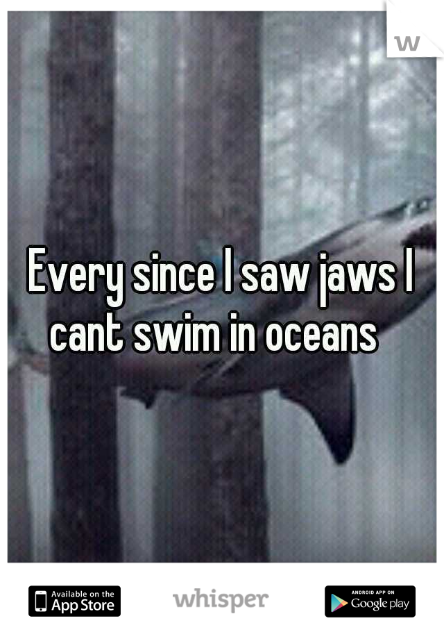 Every since I saw jaws I cant swim in oceans
