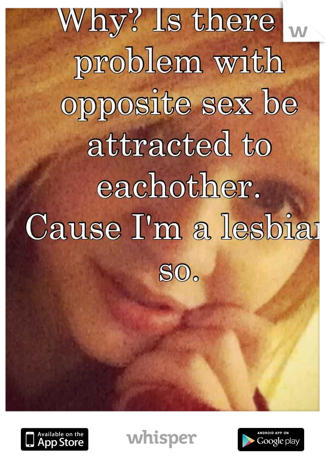 Why? Is there a problem with opposite sex be attracted to eachother.
Cause I'm a lesbian so.