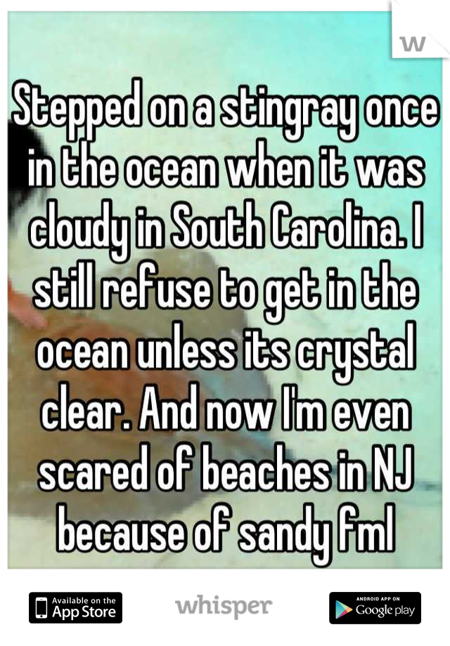 Stepped on a stingray once in the ocean when it was cloudy in South Carolina. I still refuse to get in the ocean unless its crystal clear. And now I'm even scared of beaches in NJ because of sandy fml