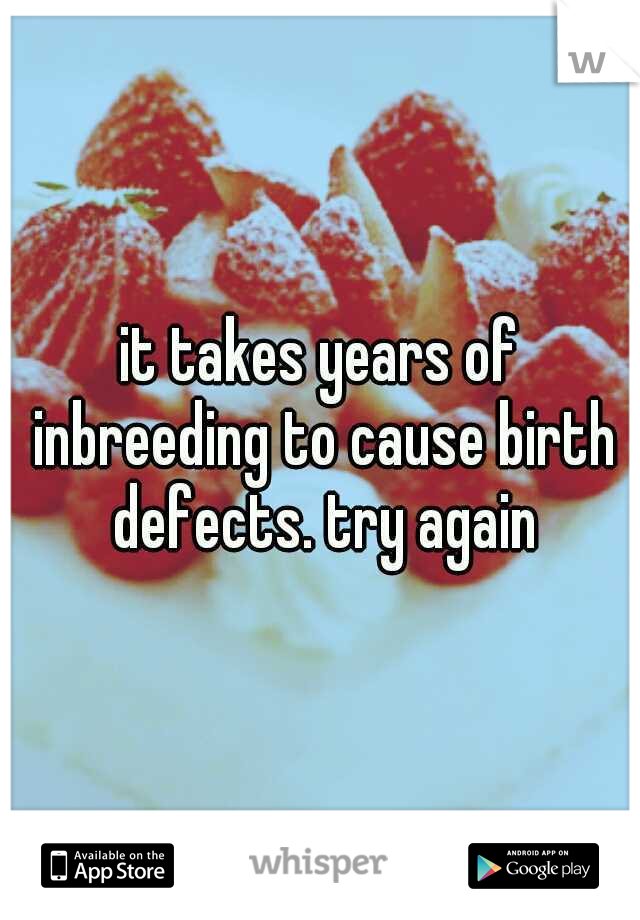it takes years of inbreeding to cause birth defects. try again