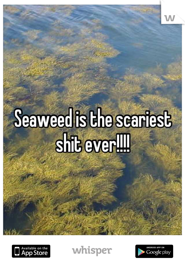 Seaweed is the scariest shit ever!!!!