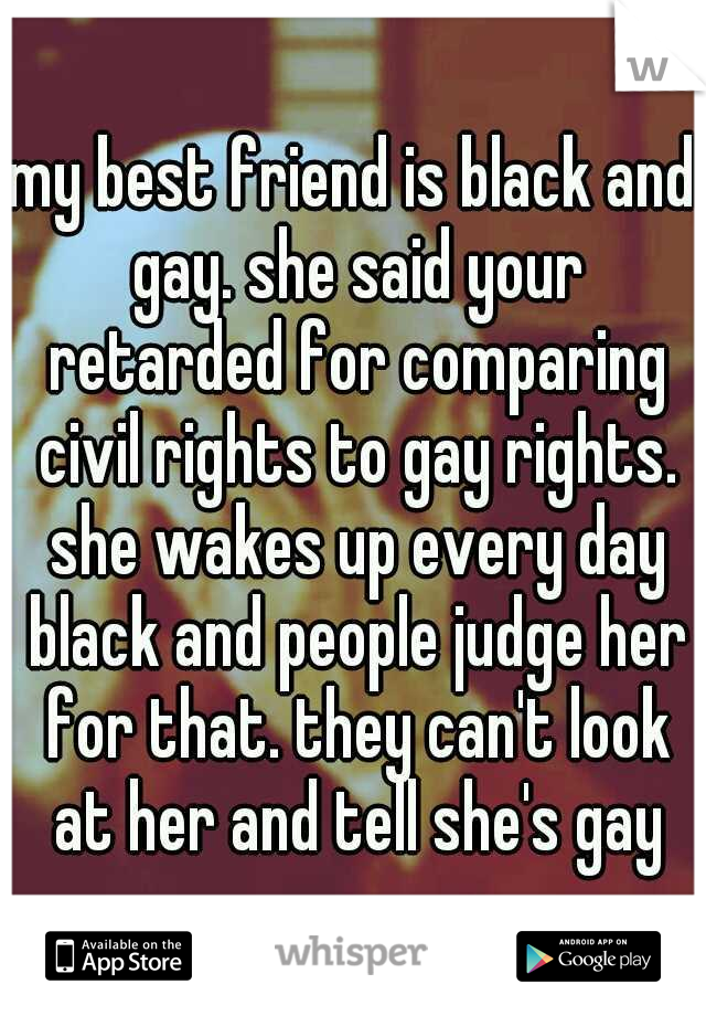my best friend is black and gay. she said your retarded for comparing civil rights to gay rights. she wakes up every day black and people judge her for that. they can't look at her and tell she's gay