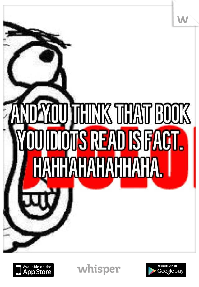 AND YOU THINK THAT BOOK YOU IDIOTS READ IS FACT. HAHHAHAHAHHAHA. 