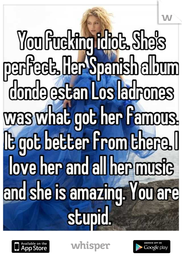 You fucking idiot. She's perfect. Her Spanish album donde estan Los ladrones was what got her famous. It got better from there. I love her and all her music and she is amazing. You are stupid. 