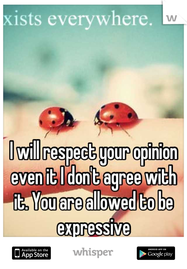 I will respect your opinion even it I don't agree with it. You are allowed to be expressive
