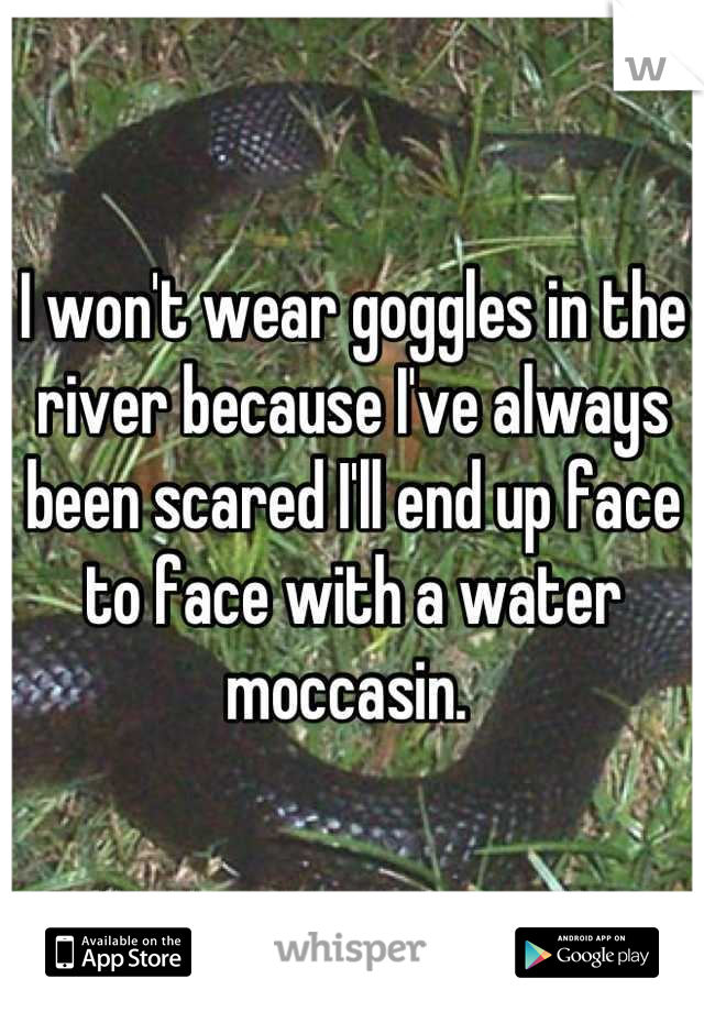 I won't wear goggles in the river because I've always been scared I'll end up face to face with a water moccasin. 